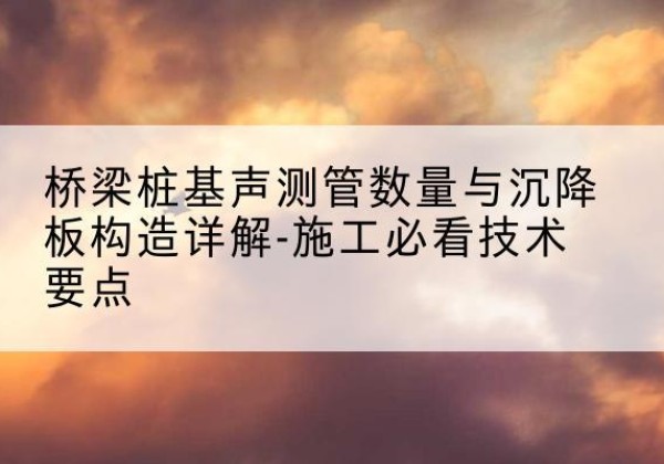 四会桩基需要预埋几根声测管？-桥梁桩基声测管数量与沉降板构造详解-施工必看技术要点