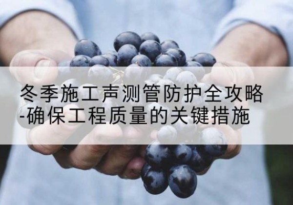四会冬季施工声测管有哪些防护要点？-冬季施工声测管防护全攻略-确保工程质量的关键措施