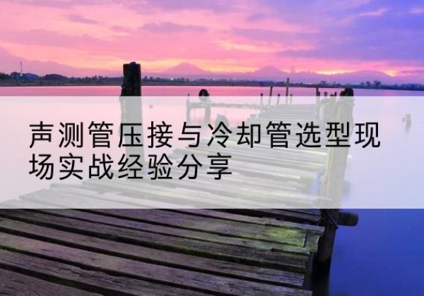 四会钳压式声测管如何压接才合格？-声测管压接与冷却管选型现场实战经验分享